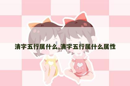 清字五行属什么,清字五行属什么属性