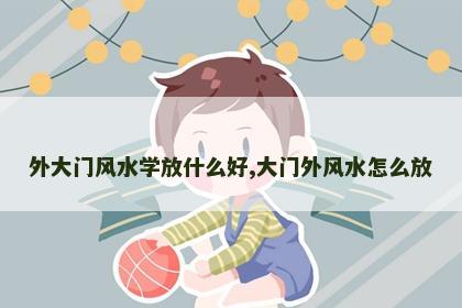 外大门风水学放什么好,大门外风水怎么放